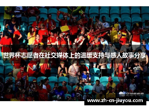 世界杯志愿者在社交媒体上的温暖支持与感人故事分享