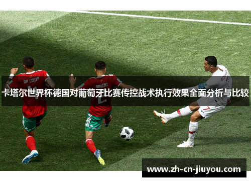 卡塔尔世界杯德国对葡萄牙比赛传控战术执行效果全面分析与比较