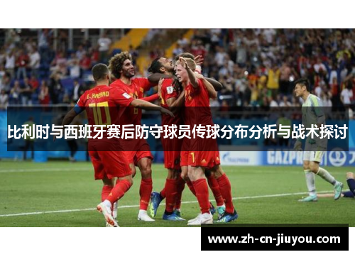 比利时与西班牙赛后防守球员传球分布分析与战术探讨