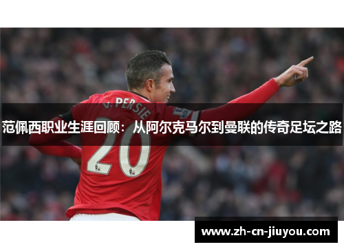 范佩西职业生涯回顾：从阿尔克马尔到曼联的传奇足坛之路