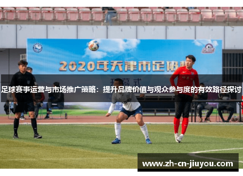 足球赛事运营与市场推广策略：提升品牌价值与观众参与度的有效路径探讨