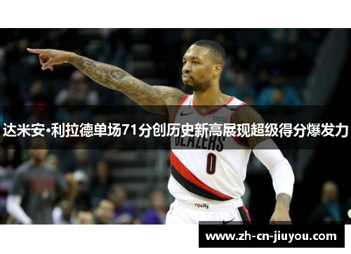 达米安·利拉德单场71分创历史新高展现超级得分爆发力