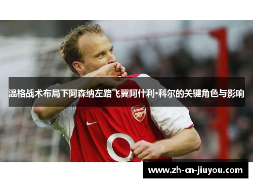 温格战术布局下阿森纳左路飞翼阿什利·科尔的关键角色与影响