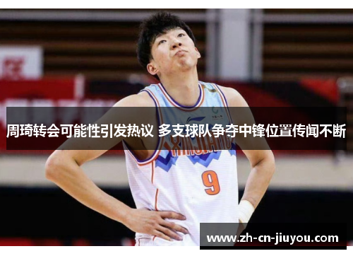 周琦转会可能性引发热议 多支球队争夺中锋位置传闻不断