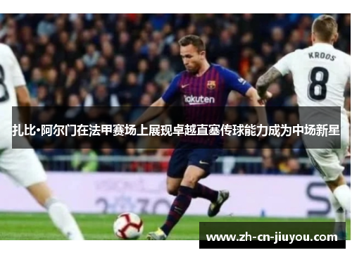 扎比·阿尔门在法甲赛场上展现卓越直塞传球能力成为中场新星