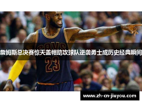 詹姆斯总决赛惊天盖帽助攻球队逆袭勇士成历史经典瞬间