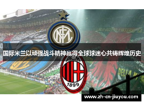 国际米兰以顽强战斗精神赢得全球球迷心共铸辉煌历史