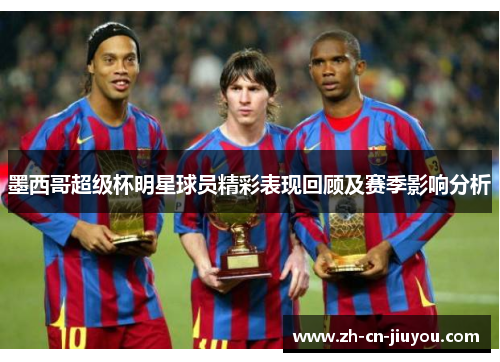 墨西哥超级杯明星球员精彩表现回顾及赛季影响分析