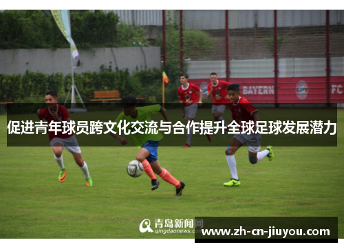 促进青年球员跨文化交流与合作提升全球足球发展潜力