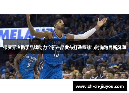 保罗乔治携手品牌助力全新产品发布打造篮球与时尚跨界新风潮