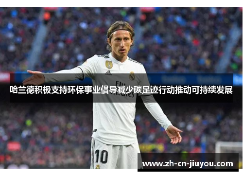 哈兰德积极支持环保事业倡导减少碳足迹行动推动可持续发展