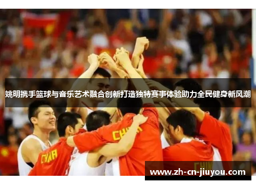 姚明携手篮球与音乐艺术融合创新打造独特赛事体验助力全民健身新风潮