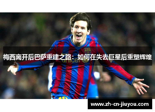 梅西离开后巴萨重建之路：如何在失去巨星后重塑辉煌
