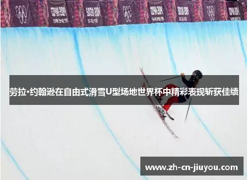 劳拉·约翰逊在自由式滑雪U型场地世界杯中精彩表现斩获佳绩