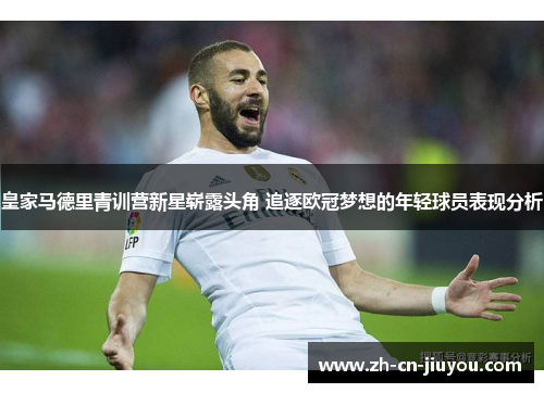 皇家马德里青训营新星崭露头角 追逐欧冠梦想的年轻球员表现分析