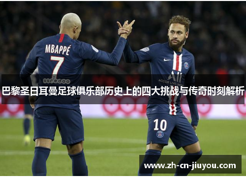 巴黎圣日耳曼足球俱乐部历史上的四大挑战与传奇时刻解析