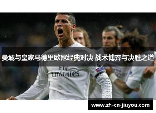 曼城与皇家马德里欧冠经典对决 战术博弈与决胜之道