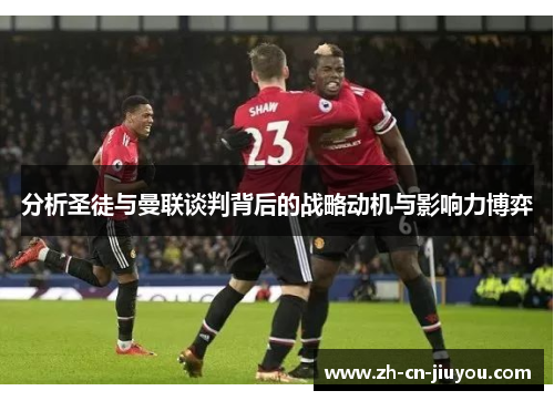 分析圣徒与曼联谈判背后的战略动机与影响力博弈