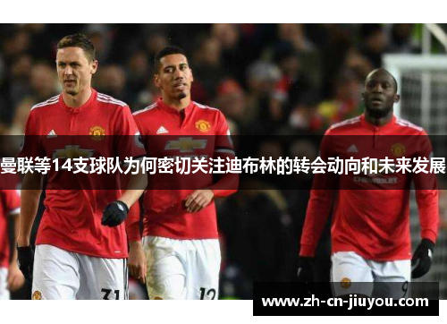 曼联等14支球队为何密切关注迪布林的转会动向和未来发展