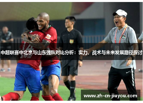 中超联赛中北京与山东强队对比分析：实力、战术与未来发展路径探讨