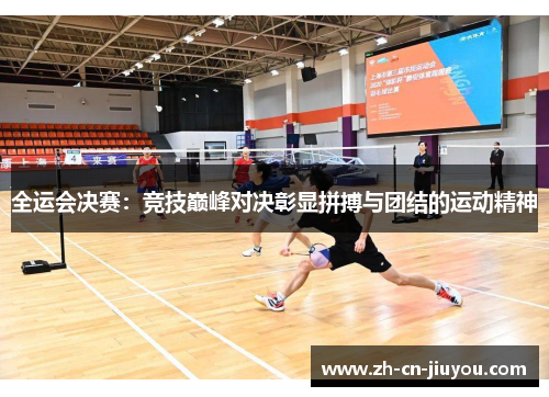 全运会决赛：竞技巅峰对决彰显拼搏与团结的运动精神