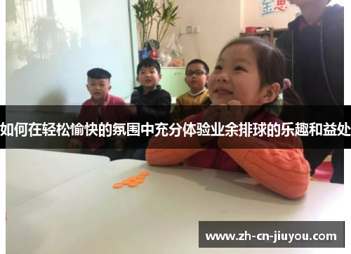 如何在轻松愉快的氛围中充分体验业余排球的乐趣和益处