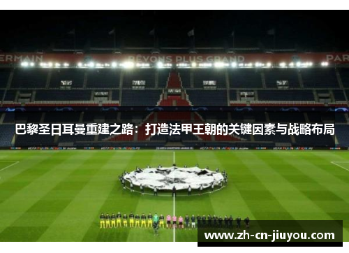 巴黎圣日耳曼重建之路：打造法甲王朝的关键因素与战略布局