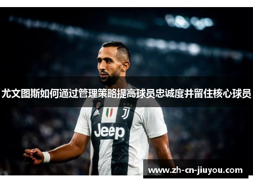 尤文图斯如何通过管理策略提高球员忠诚度并留住核心球员