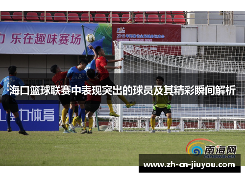 海口篮球联赛中表现突出的球员及其精彩瞬间解析