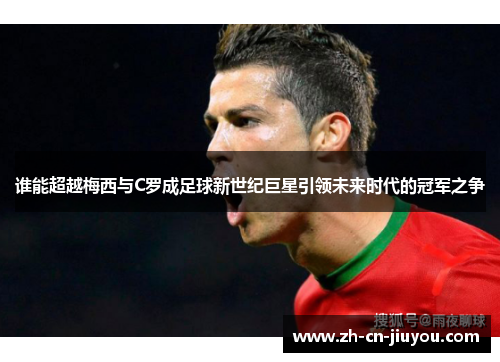 谁能超越梅西与C罗成足球新世纪巨星引领未来时代的冠军之争