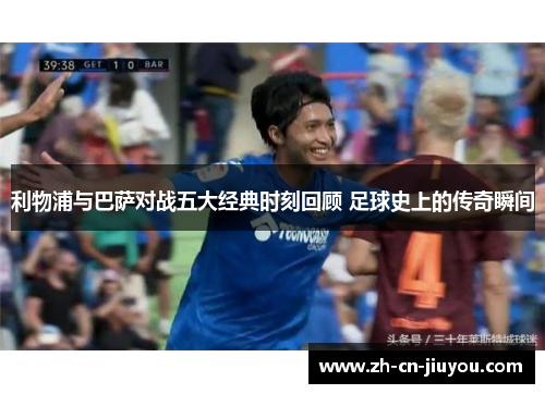 利物浦与巴萨对战五大经典时刻回顾 足球史上的传奇瞬间