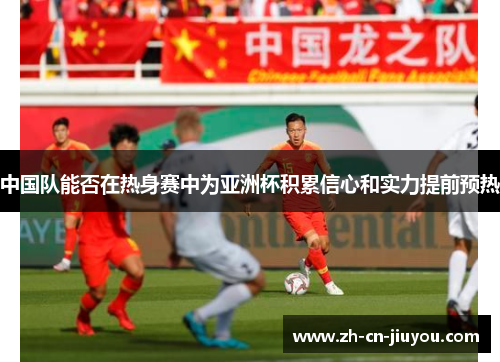 中国队能否在热身赛中为亚洲杯积累信心和实力提前预热