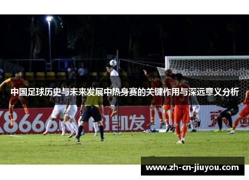 中国足球历史与未来发展中热身赛的关键作用与深远意义分析