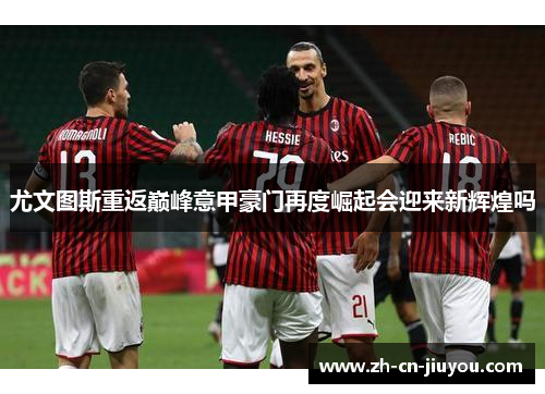 尤文图斯重返巅峰意甲豪门再度崛起会迎来新辉煌吗