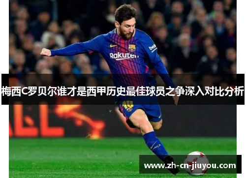 梅西C罗贝尔谁才是西甲历史最佳球员之争深入对比分析