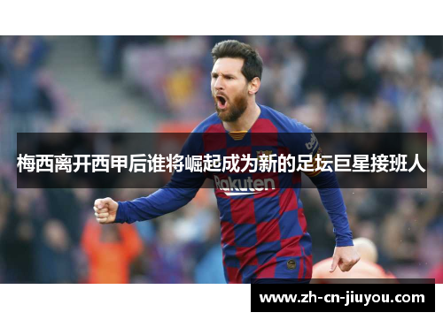 梅西离开西甲后谁将崛起成为新的足坛巨星接班人