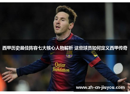 西甲历史最佳阵容七大核心人物解析 这些球员如何定义西甲传奇