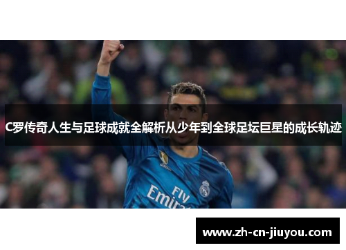 C罗传奇人生与足球成就全解析从少年到全球足坛巨星的成长轨迹