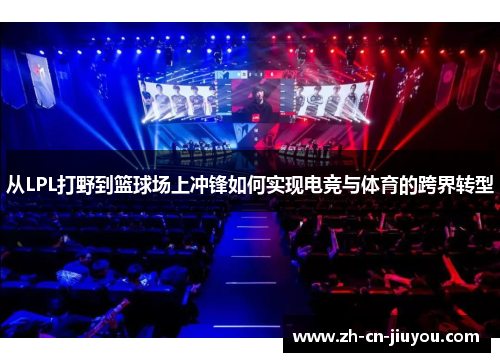 从LPL打野到篮球场上冲锋如何实现电竞与体育的跨界转型