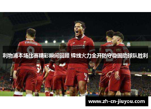 利物浦本场比赛精彩瞬间回顾 锋线火力全开防守稳固助球队胜利