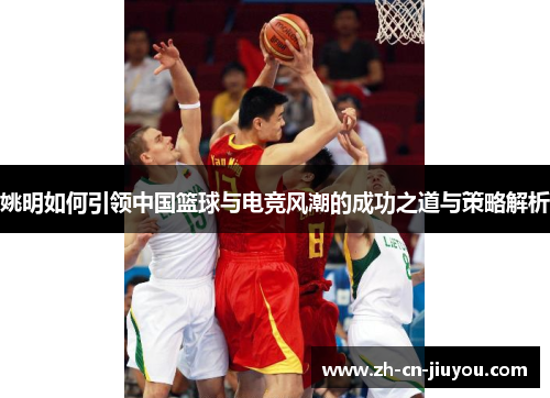 姚明如何引领中国篮球与电竞风潮的成功之道与策略解析