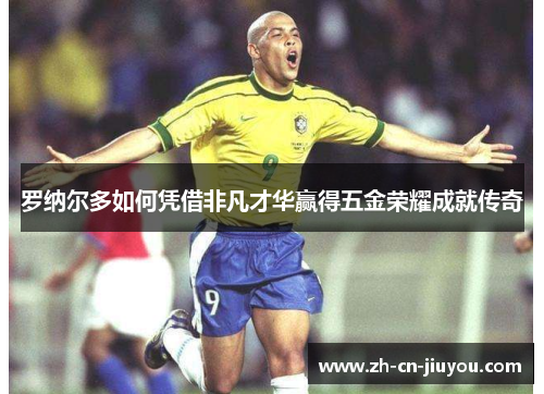 罗纳尔多如何凭借非凡才华赢得五金荣耀成就传奇