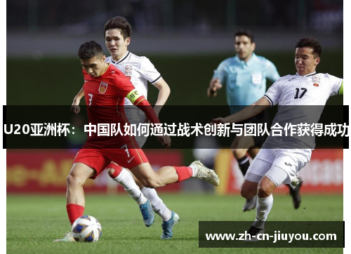 U20亚洲杯：中国队如何通过战术创新与团队合作获得成功