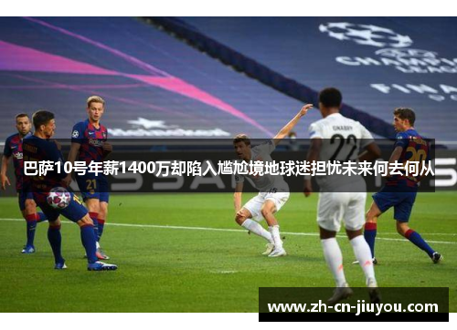 巴萨10号年薪1400万却陷入尴尬境地球迷担忧未来何去何从