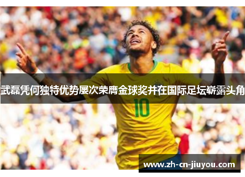 武磊凭何独特优势屡次荣膺金球奖并在国际足坛崭露头角