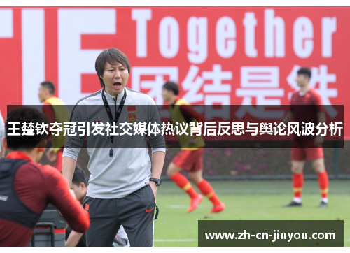 王楚钦夺冠引发社交媒体热议背后反思与舆论风波分析