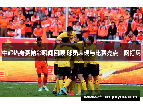 中超热身赛精彩瞬间回顾 球员表现与比赛亮点一网打尽