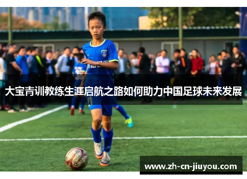 大宝青训教练生涯启航之路如何助力中国足球未来发展