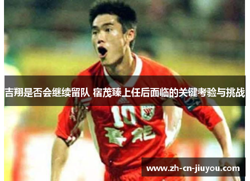 吉翔是否会继续留队 宿茂臻上任后面临的关键考验与挑战