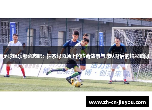 足球俱乐部杂志吧：探索绿茵场上的传奇故事与球队背后的精彩瞬间